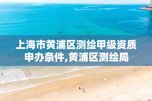 上海市黄浦区测绘甲级资质申办条件,黄浦区测绘局