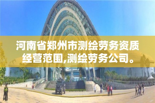 河南省郑州市测绘劳务资质经营范围,测绘劳务公司。