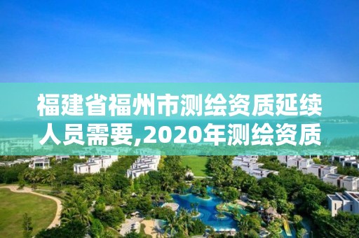 福建省福州市测绘资质延续人员需要,2020年测绘资质证书延期