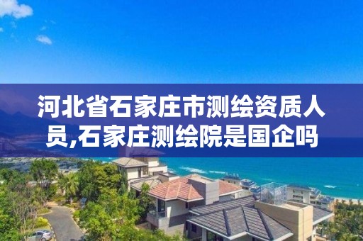 河北省石家庄市测绘资质人员,石家庄测绘院是国企吗