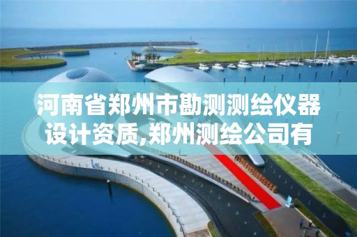 河南省郑州市勘测测绘仪器设计资质,郑州测绘公司有哪些是正规的