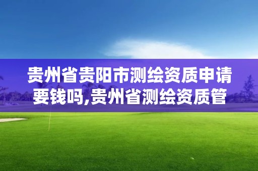 贵州省贵阳市测绘资质申请要钱吗,贵州省测绘资质管理系统