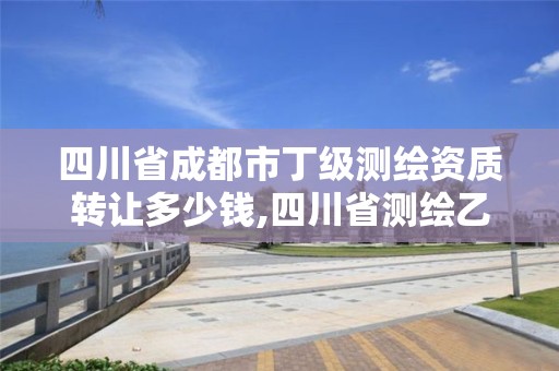 四川省成都市丁级测绘资质转让多少钱,四川省测绘乙级资质条件。