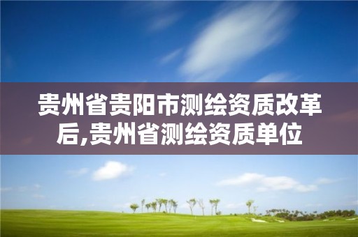 贵州省贵阳市测绘资质改革后,贵州省测绘资质单位