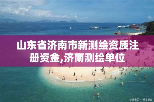 山东省济南市新测绘资质注册资金,济南测绘单位