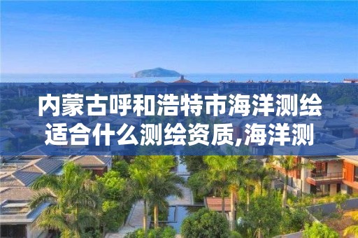 内蒙古呼和浩特市海洋测绘适合什么测绘资质,海洋测绘工程师