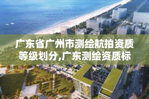 广东省广州市测绘航拍资质等级划分,广东测绘资质标准。