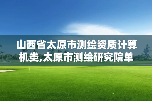 山西省太原市测绘资质计算机类,太原市测绘研究院单位怎么样。