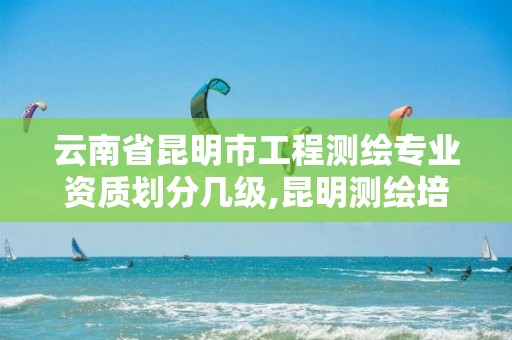 云南省昆明市工程测绘专业资质划分几级,昆明测绘培训学校