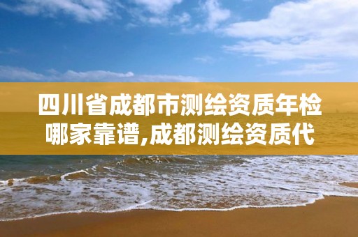 四川省成都市测绘资质年检哪家靠谱,成都测绘资质代办公司