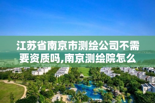 江苏省南京市测绘公司不需要资质吗,南京测绘院怎么招人的。