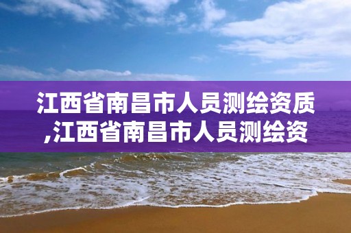 江西省南昌市人员测绘资质,江西省南昌市人员测绘资质公示