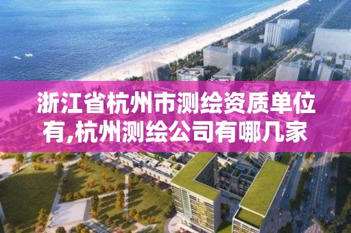 浙江省杭州市测绘资质单位有,杭州测绘公司有哪几家。