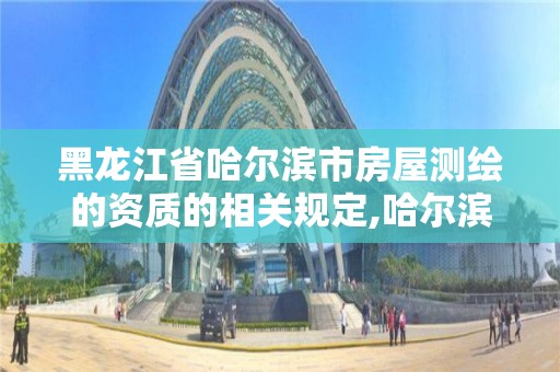 黑龙江省哈尔滨市房屋测绘的资质的相关规定,哈尔滨测绘局属于什么单位