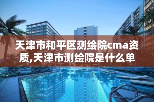 天津市和平区测绘院cma资质,天津市测绘院是什么单位性质