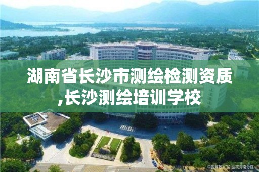 湖南省长沙市测绘检测资质,长沙测绘培训学校