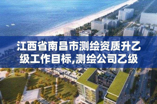 江西省南昌市测绘资质升乙级工作目标,测绘公司乙级资质要求