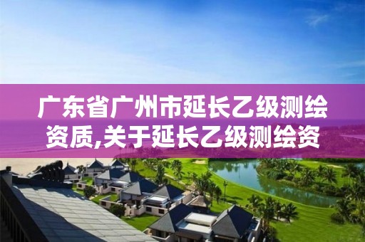 广东省广州市延长乙级测绘资质,关于延长乙级测绘资质证书有效期的公告