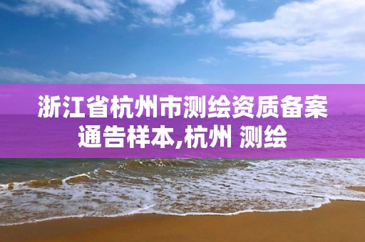 浙江省杭州市测绘资质备案通告样本,杭州 测绘