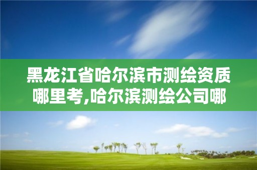 黑龙江省哈尔滨市测绘资质哪里考,哈尔滨测绘公司哪家好