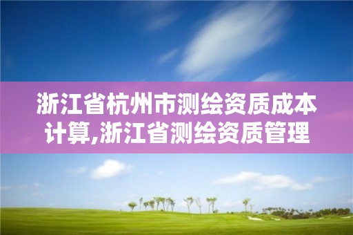 浙江省杭州市测绘资质成本计算,浙江省测绘资质管理实施细则