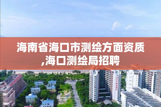 海南省海口市测绘方面资质,海口测绘局招聘