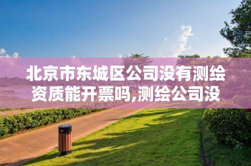 北京市东城区公司没有测绘资质能开票吗,测绘公司没有资质可以开展业务吗。