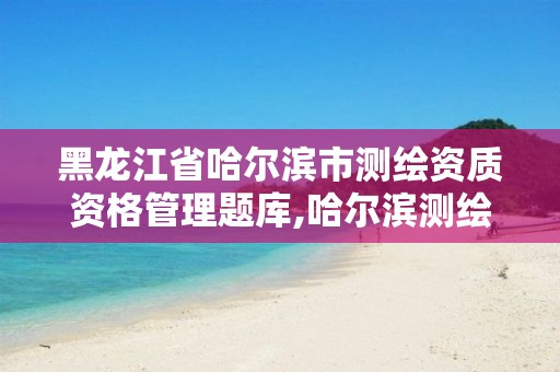 黑龙江省哈尔滨市测绘资质资格管理题库,哈尔滨测绘地理信息局招聘公告