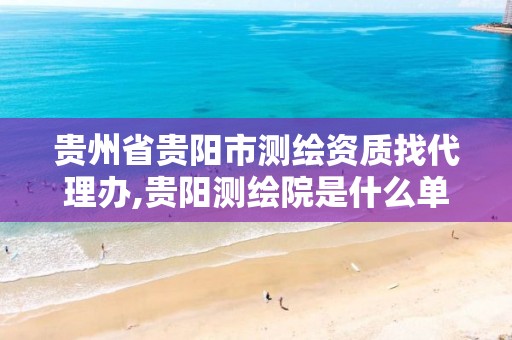 贵州省贵阳市测绘资质找代理办,贵阳测绘院是什么单位