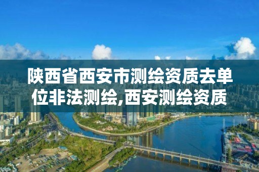 陕西省西安市测绘资质去单位非法测绘,西安测绘资质代办