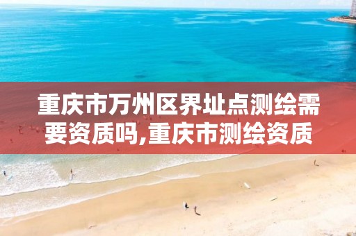 重庆市万州区界址点测绘需要资质吗,重庆市测绘资质管理办法