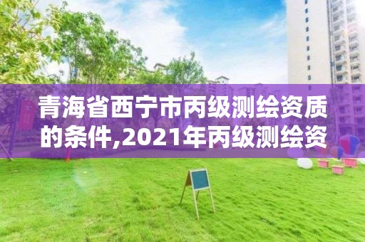 青海省西宁市丙级测绘资质的条件,2021年丙级测绘资质申请需要什么条件