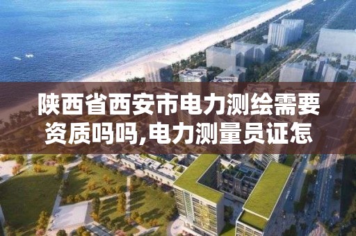 陕西省西安市电力测绘需要资质吗吗,电力测量员证怎么办。