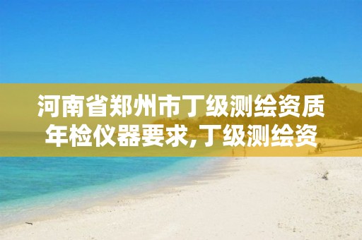 河南省郑州市丁级测绘资质年检仪器要求,丁级测绘资质申请需要什么仪器