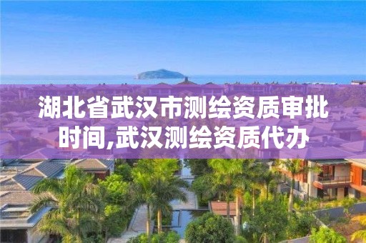 湖北省武汉市测绘资质审批时间,武汉测绘资质代办