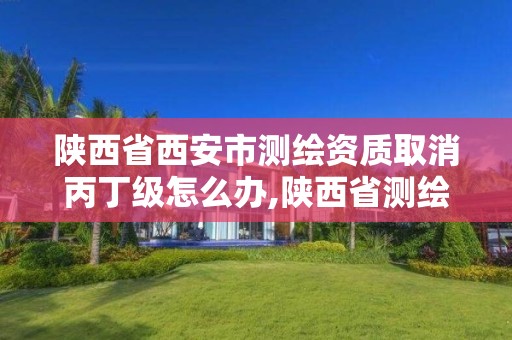 陕西省西安市测绘资质取消丙丁级怎么办,陕西省测绘资质延期。