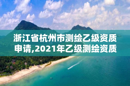 浙江省杭州市测绘乙级资质申请,2021年乙级测绘资质申报材料