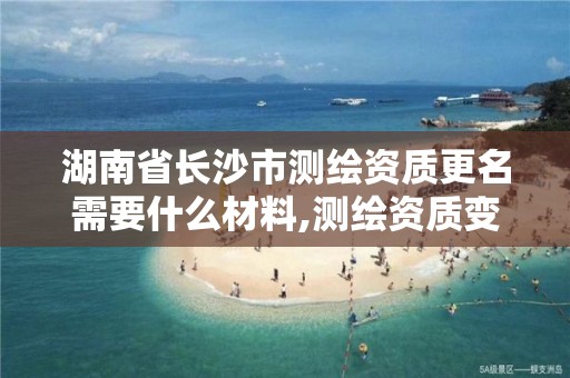 湖南省长沙市测绘资质更名需要什么材料,测绘资质变更流程。