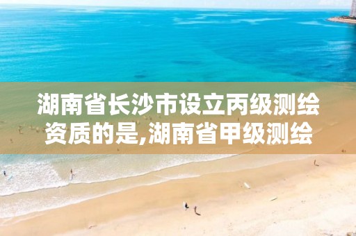 湖南省长沙市设立丙级测绘资质的是,湖南省甲级测绘单位