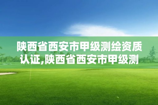 陕西省西安市甲级测绘资质认证,陕西省西安市甲级测绘资质认证机构名单。