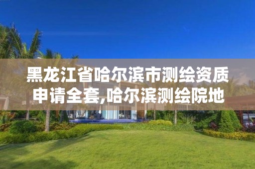 黑龙江省哈尔滨市测绘资质申请全套,哈尔滨测绘院地址