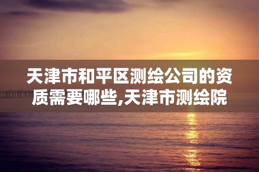 天津市和平区测绘公司的资质需要哪些,天津市测绘院有限公司资质