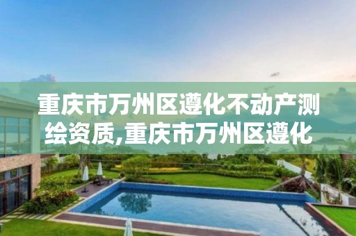 重庆市万州区遵化不动产测绘资质,重庆市万州区遵化不动产测绘资质公示