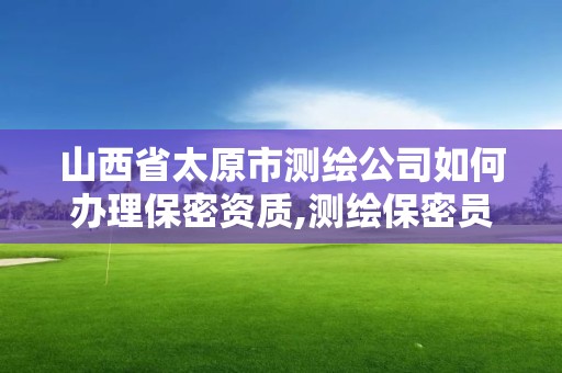 山西省太原市测绘公司如何办理保密资质,测绘保密员证考试网址