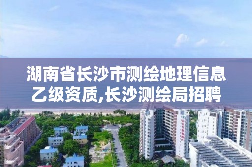 湖南省长沙市测绘地理信息乙级资质,长沙测绘局招聘信息