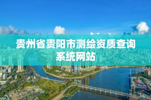 贵州省贵阳市测绘资质查询系统网站