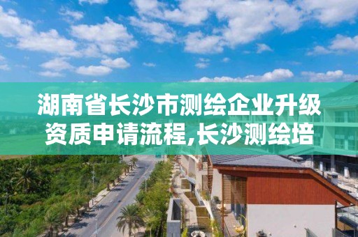 湖南省长沙市测绘企业升级资质申请流程,长沙测绘培训学校。