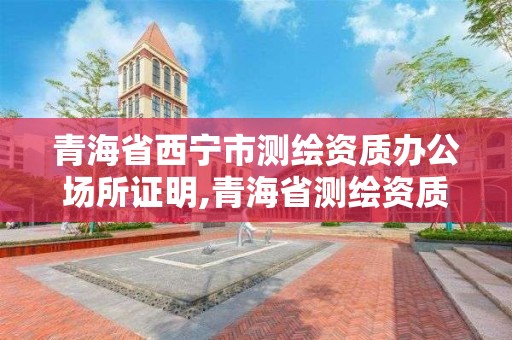 青海省西宁市测绘资质办公场所证明,青海省测绘资质延期公告