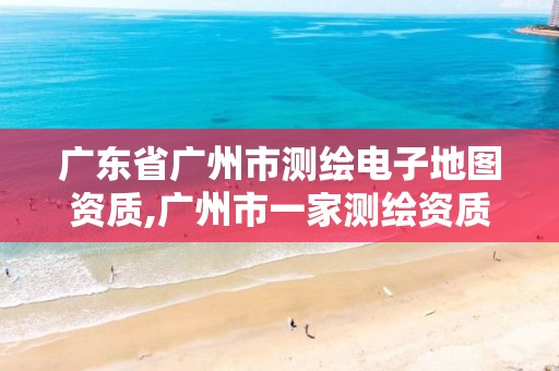 广东省广州市测绘电子地图资质,广州市一家测绘资质单位