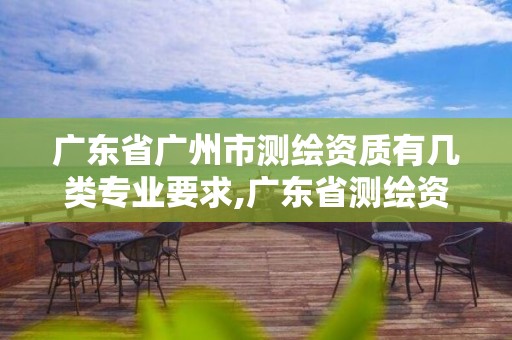 广东省广州市测绘资质有几类专业要求,广东省测绘资质办理流程。